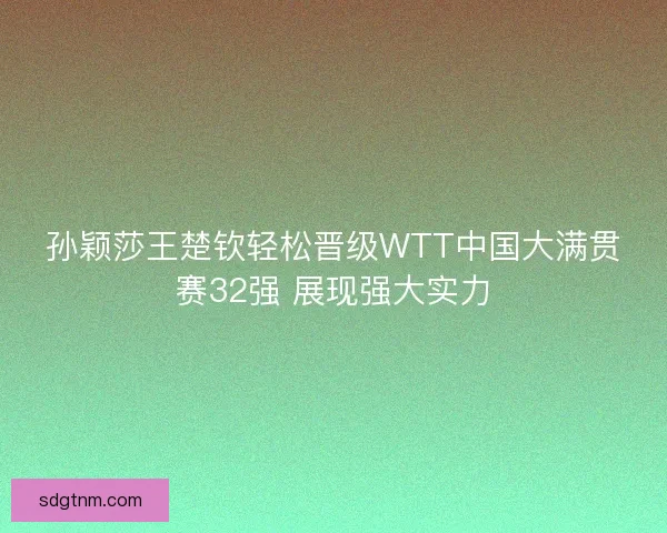 孙颖莎王楚钦轻松晋级WTT中国大满贯赛32强 展现强大实力